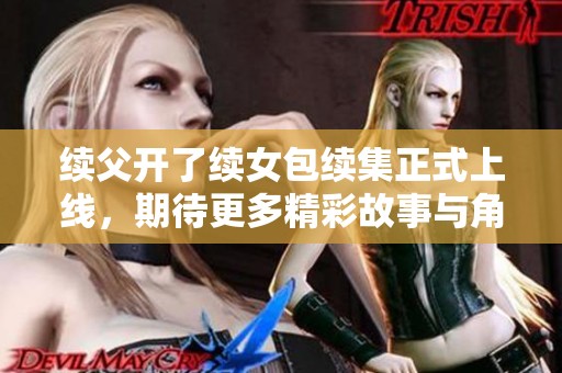 续父开了续女包续集正式上线，期待更多精彩故事与角色发展