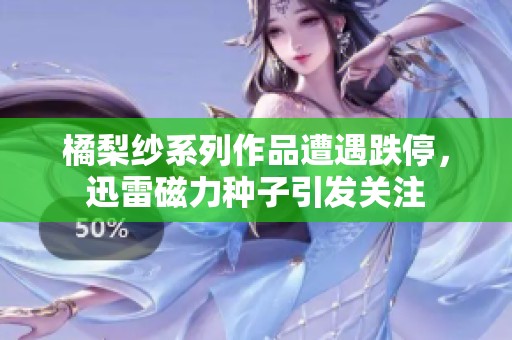 橘梨纱系列作品遭遇跌停，迅雷磁力种子引发关注