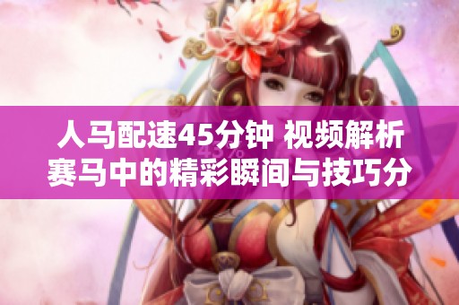 人马配速45分钟 视频解析赛马中的精彩瞬间与技巧分享