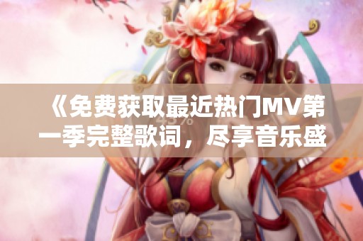 《免费获取最近热门MV第一季完整歌词，尽享音乐盛宴》