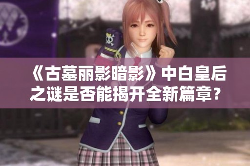 《古墓丽影暗影》中白皇后之谜是否能揭开全新篇章？