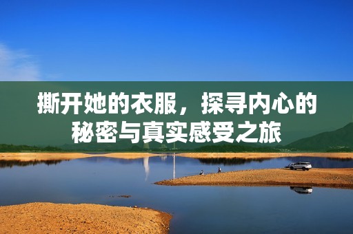 撕开她的衣服，探寻内心的秘密与真实感受之旅