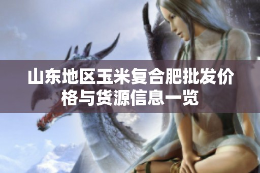 山东地区玉米复合肥批发价格与货源信息一览