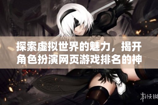 探索虚拟世界的魅力，揭开角色扮演网页游戏排名的神秘面纱