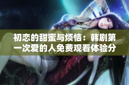 初恋的甜蜜与烦恼：韩剧第一次爱的人免费观看体验分享