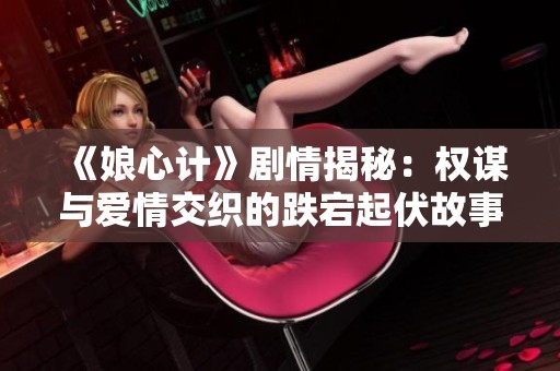 《娘心计》剧情揭秘：权谋与爱情交织的跌宕起伏故事情节分析