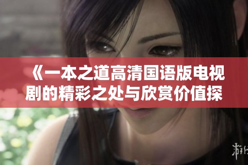 《一本之道高清国语版电视剧的精彩之处与欣赏价值探讨》