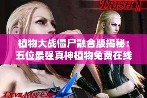 植物大战僵尸融合版揭秘：五位最强真神植物免费在线看！