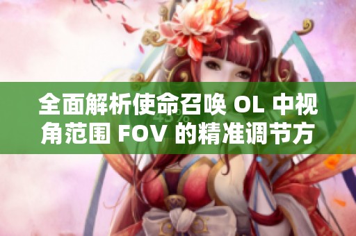 全面解析使命召唤 OL 中视角范围 FOV 的精准调节方法与技巧指南