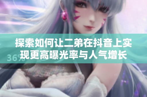 探索如何让二弟在抖音上实现更高曝光率与人气增长