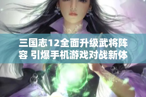 三国志12全面升级武将阵容 引爆手机游戏对战新体验
