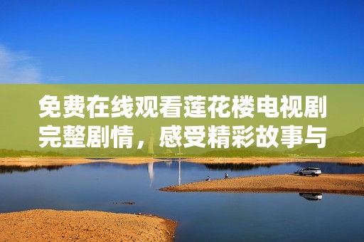 免费在线观看莲花楼电视剧完整剧情，感受精彩故事与人物魅力