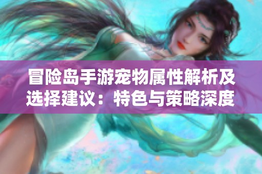 冒险岛手游宠物属性解析及选择建议：特色与策略深度探讨