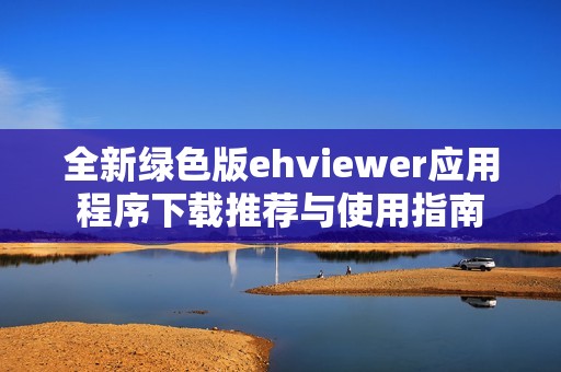全新绿色版ehviewer应用程序下载推荐与使用指南