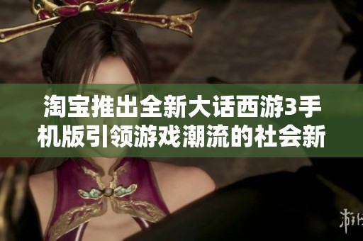 淘宝推出全新大话西游3手机版引领游戏潮流的社会新闻解析
