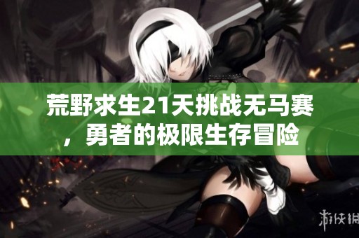 荒野求生21天挑战无马赛，勇者的极限生存冒险