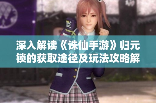 深入解读《诛仙手游》归元锁的获取途径及玩法攻略解析