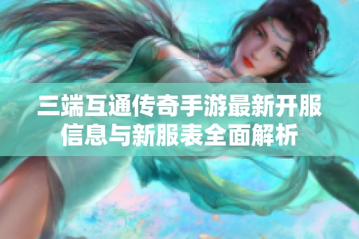三端互通传奇手游最新开服信息与新服表全面解析