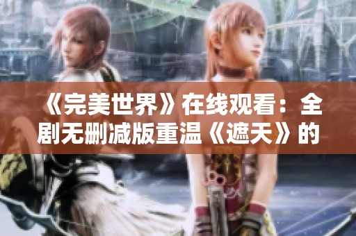 《完美世界》在线观看：全剧无删减版重温《遮天》的精彩旅程