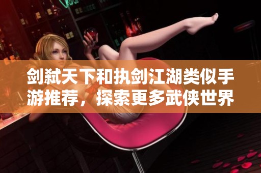 剑弑天下和执剑江湖类似手游推荐，探索更多武侠世界的乐趣