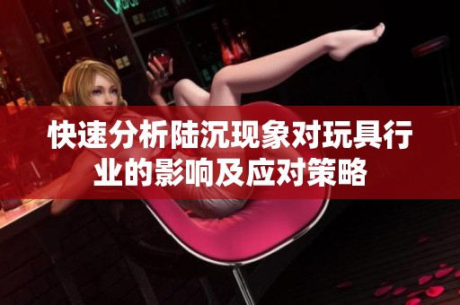 快速分析陆沉现象对玩具行业的影响及应对策略