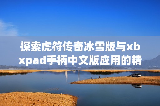 探索虎符传奇冰雪版与xbxpad手柄中文版应用的精彩对比与评测