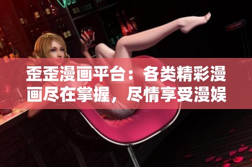 歪歪漫画平台：各类精彩漫画尽在掌握，尽情享受漫娱时光