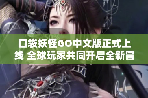 口袋妖怪GO中文版正式上线 全球玩家共同开启全新冒险旅程