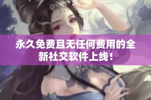 永久免费且无任何费用的全新社交软件上线！