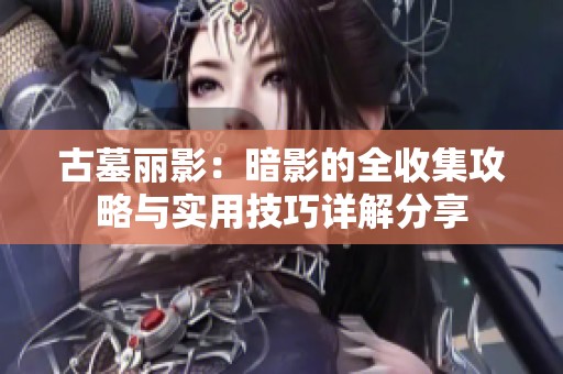 古墓丽影：暗影的全收集攻略与实用技巧详解分享