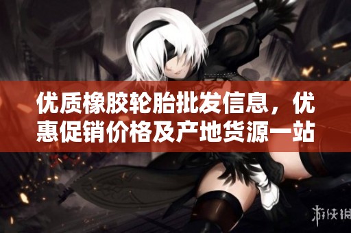 优质橡胶轮胎批发信息，优惠促销价格及产地货源一站式查询