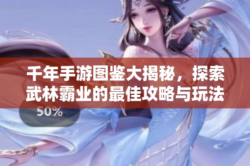 千年手游图鉴大揭秘，探索武林霸业的最佳攻略与玩法技巧