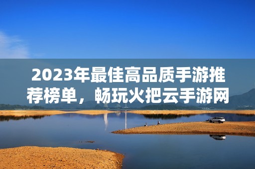 2023年最佳高品质手游推荐榜单，畅玩火把云手游网精选游戏
