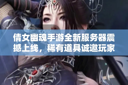 倩女幽魂手游全新服务器震撼上线，稀有道具诚邀玩家来领取