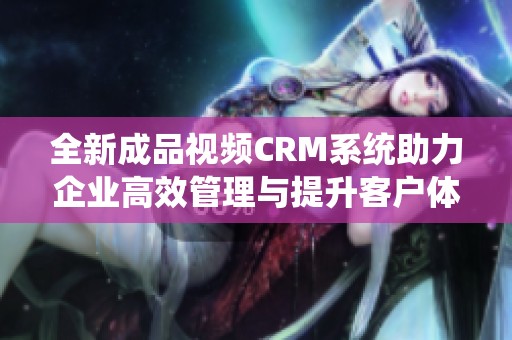 全新成品视频CRM系统助力企业高效管理与提升客户体验