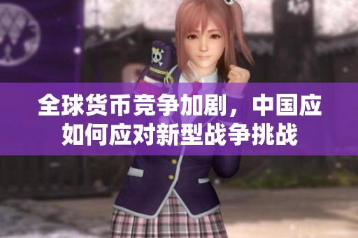 全球货币竞争加剧，中国应如何应对新型战争挑战