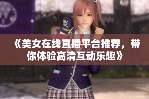 《美女在线直播平台推荐，带你体验高清互动乐趣》
