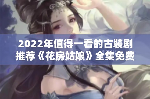 2022年值得一看的古装剧推荐《花房姑娘》全集免费观看