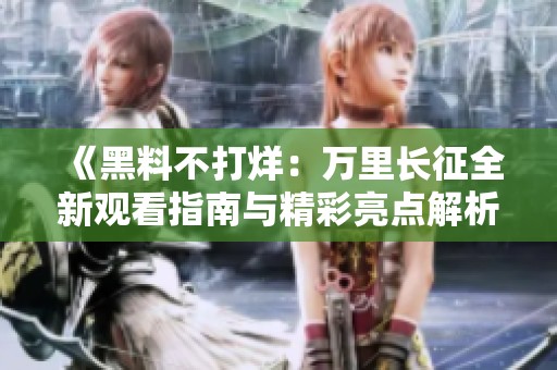 《黑料不打烊：万里长征全新观看指南与精彩亮点解析》