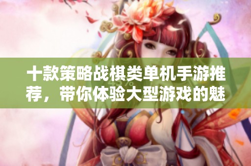 十款策略战棋类单机手游推荐，带你体验大型游戏的魅力与乐趣