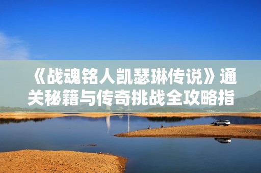 《战魂铭人凯瑟琳传说》通关秘籍与传奇挑战全攻略指南