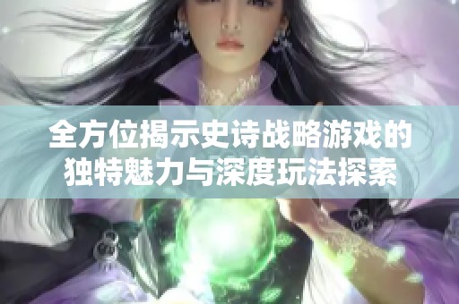 全方位揭示史诗战略游戏的独特魅力与深度玩法探索