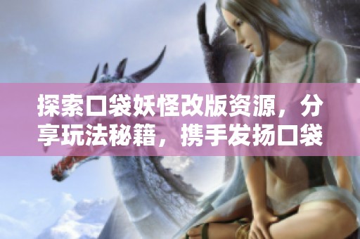 探索口袋妖怪改版资源，分享玩法秘籍，携手发扬口袋文化