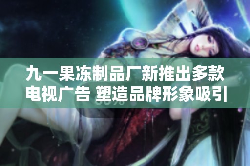 九一果冻制品厂新推出多款电视广告 塑造品牌形象吸引消费者