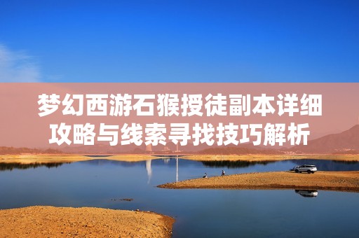 梦幻西游石猴授徒副本详细攻略与线索寻找技巧解析