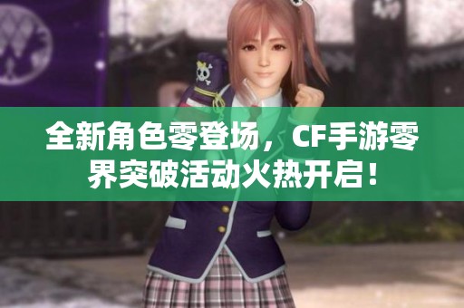 全新角色零登场，CF手游零界突破活动火热开启！