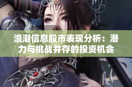 浪潮信息股市表现分析：潜力与挑战并存的投资机会