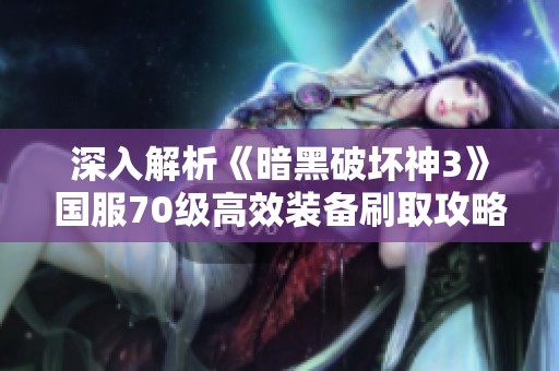 深入解析《暗黑破坏神3》国服70级高效装备刷取攻略与推荐地点