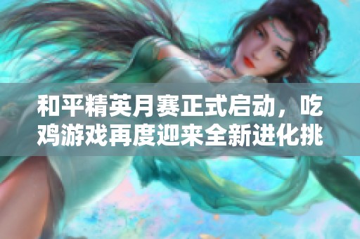 和平精英月赛正式启动，吃鸡游戏再度迎来全新进化挑战！