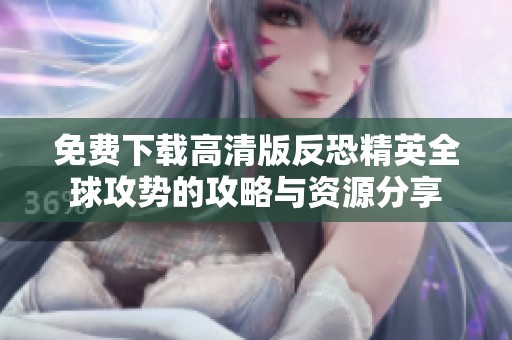 免费下载高清版反恐精英全球攻势的攻略与资源分享